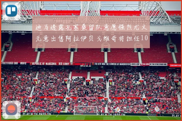 迪马透露孔塞桑留队意愿强烈尤文无意出售阿拉伊贝戈维奇将担任10号位