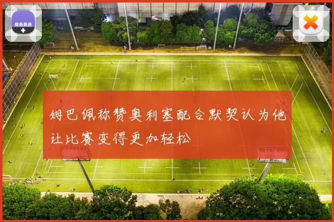 姆巴佩称赞奥利塞配合默契认为他让比赛变得更加轻松