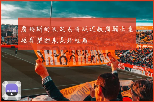 詹姆斯的决定或将延迟数周骑士重返有望迎来美好结局