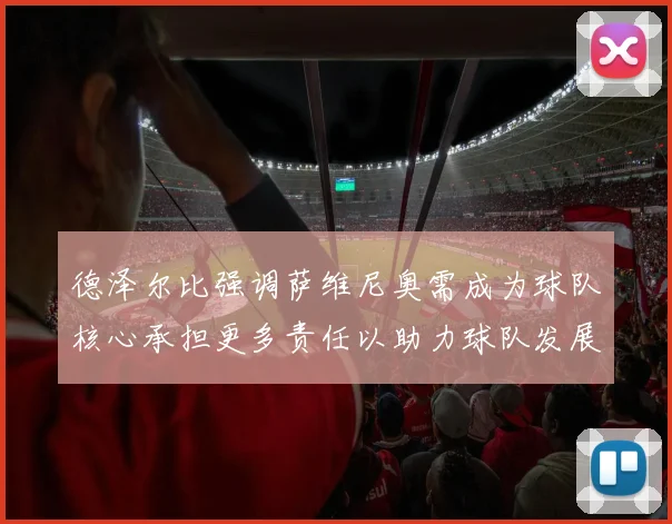 德泽尔比强调萨维尼奥需成为球队核心承担更多责任以助力球队发展