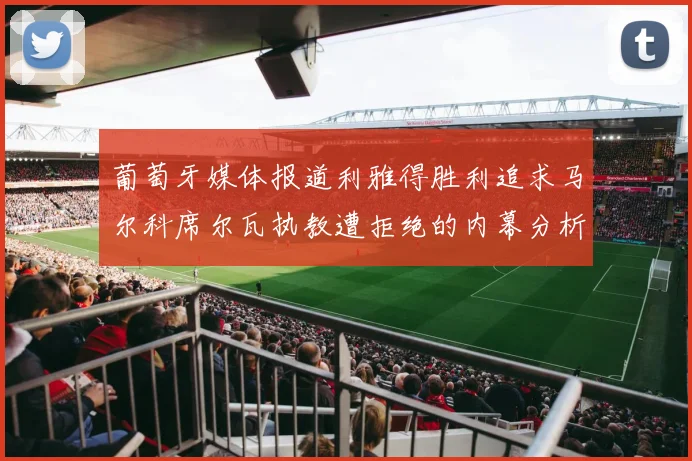 葡萄牙媒体报道利雅得胜利追求马尔科席尔瓦执教遭拒绝的内幕分析