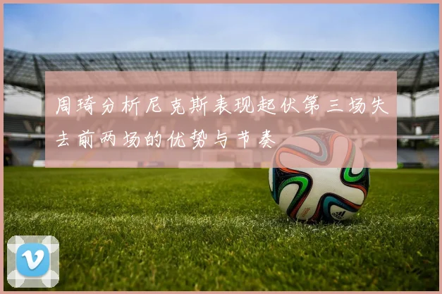 周琦分析尼克斯表现起伏第三场失去前两场的优势与节奏