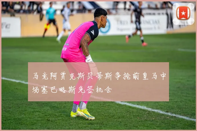 马竞阿贾克斯贝蒂斯争抢前皇马中场塞巴略斯免签机会