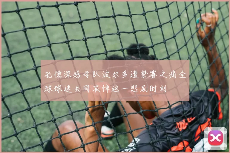 孔德深感母队波尔多遭禁赛之痛全球球迷共同哀悼这一悲剧时刻