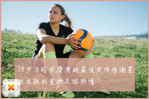 38岁马塔荣膺澳超最佳奖项感谢墨尔本胜利重燃足球热情
