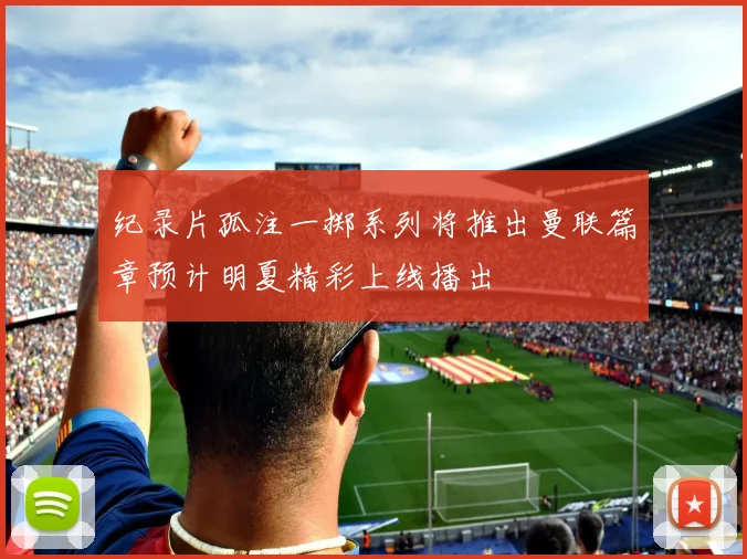 纪录片孤注一掷系列将推出曼联篇章预计明夏精彩上线播出