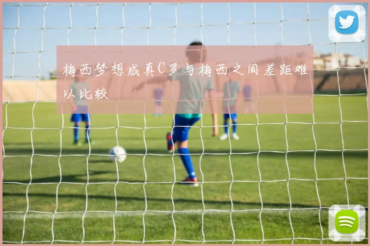 梅西梦想成真C罗与梅西之间差距难以比较