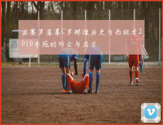 龙赛罗落幕C罗辉煌历史与西班牙2010夺冠的巧合与启示