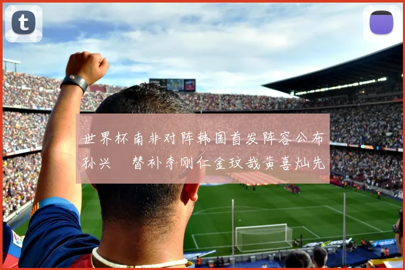 世界杯南非对阵韩国首发阵容公布孙兴慜替补李刚仁金玟哉黄喜灿先发
