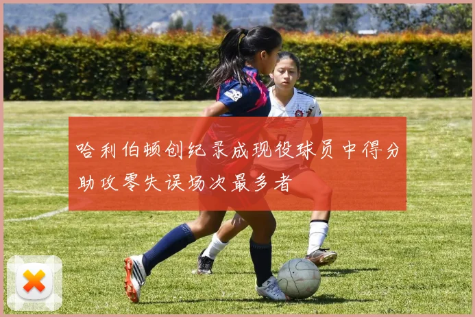 哈利伯顿创纪录成现役球员中得分助攻零失误场次最多者
