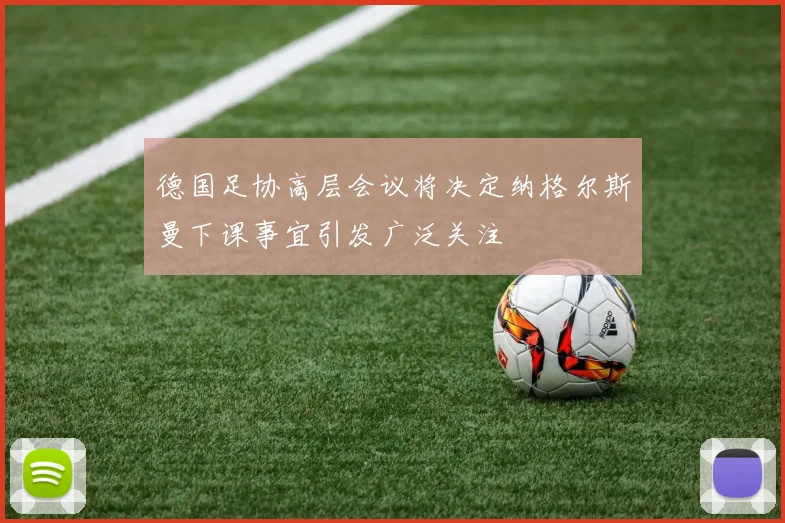 德国足协高层会议将决定纳格尔斯曼下课事宜引发广泛关注