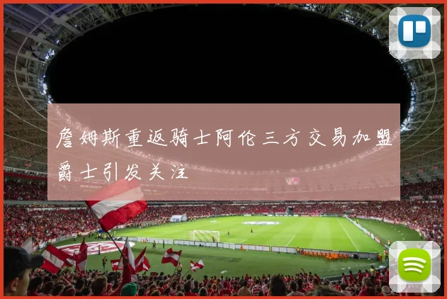詹姆斯重返骑士阿伦三方交易加盟爵士引发关注
