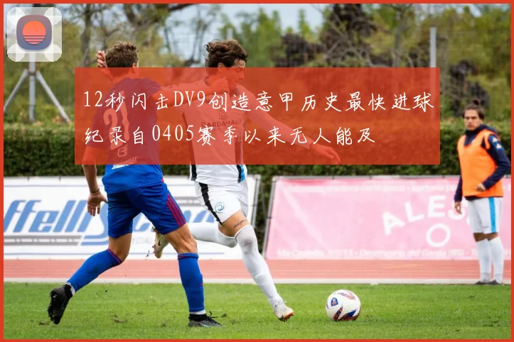 12秒闪击DV9创造意甲历史最快进球纪录自0405赛季以来无人能及