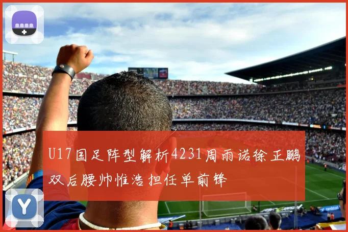 U17国足阵型解析4231周雨诺徐正鹏双后腰帅惟浩担任单前锋