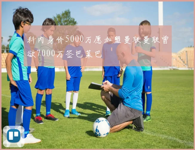 科内身价5000万愿加盟曼联曼联曾欲7000万签巴莱巴