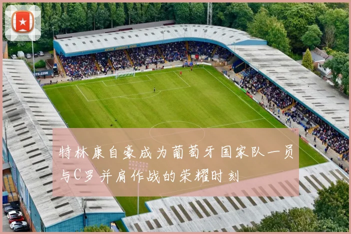 特林康自豪成为葡萄牙国家队一员与C罗并肩作战的荣耀时刻