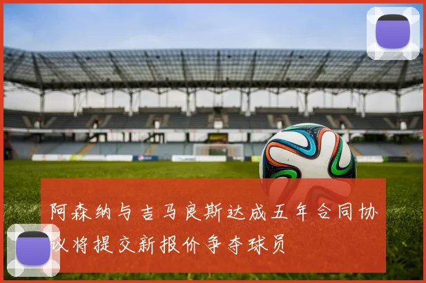 阿森纳与吉马良斯达成五年合同协议将提交新报价争夺球员