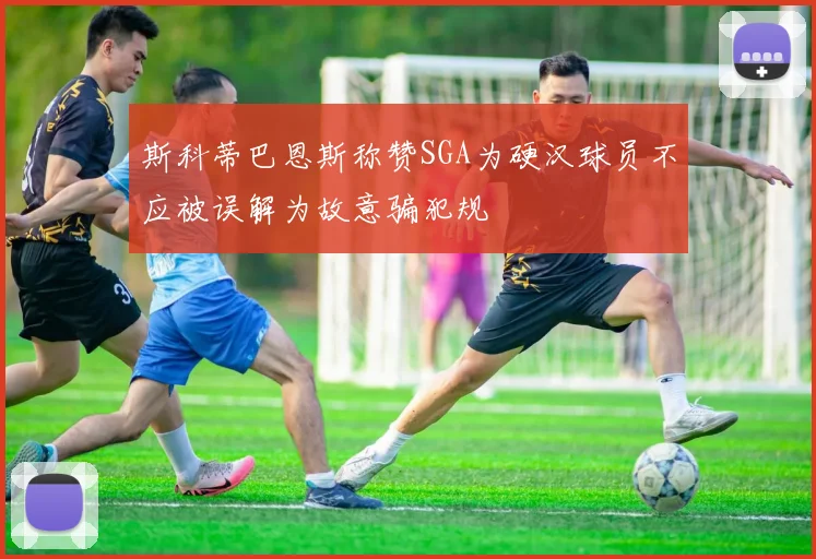 斯科蒂巴恩斯称赞SGA为硬汉球员不应被误解为故意骗犯规