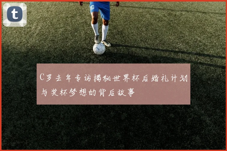 C罗去年专访揭秘世界杯后婚礼计划与奖杯梦想的背后故事