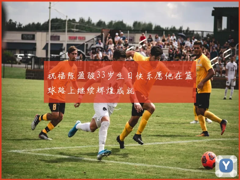 祝福陈盈骏33岁生日快乐愿他在篮球路上继续辉煌成就