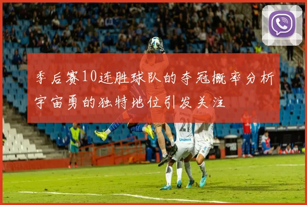 季后赛10连胜球队的夺冠概率分析宇宙勇的独特地位引发关注