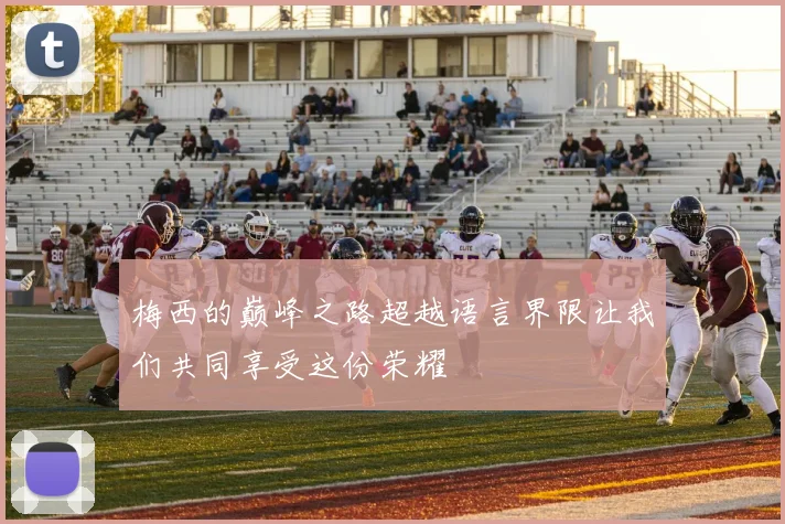 梅西的巅峰之路超越语言界限让我们共同享受这份荣耀