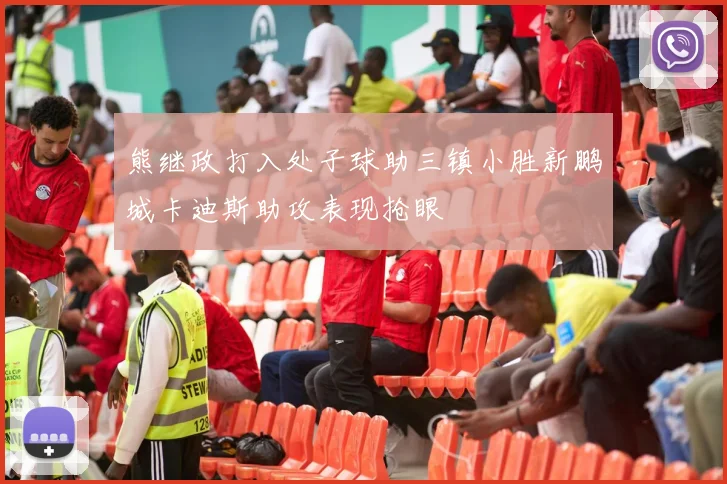 熊继政打入处子球助三镇小胜新鹏城卡迪斯助攻表现抢眼